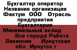 Бухгалтер-оператор › Название организации ­ Фактум, ООО › Отрасль предприятия ­ Бухгалтерия › Минимальный оклад ­ 15 000 - Все города Работа » Вакансии   . Иркутская обл.,Иркутск г.